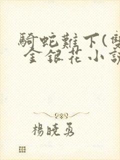 骑蛇难下(双) 金银花小说免费阅读