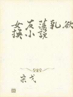 女友荡乳欲伦交换小说