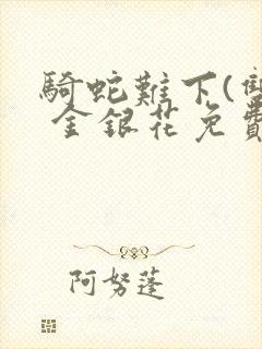 骑蛇难下(双) 金银花免费笔趣阁