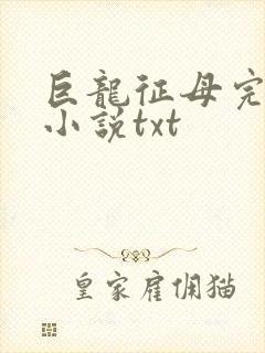 巨龙征母完结版小说txt