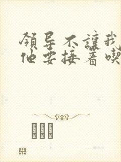 领导不让我断奶他要接着吃