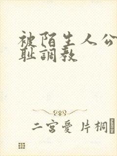 被陌生人公开羞耻调教