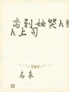 脔到她哭h粗话h上司