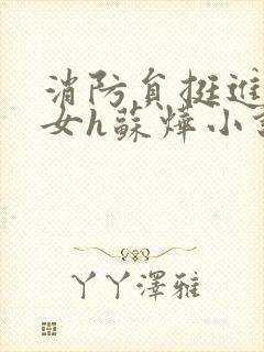 消防员挺进乖乖女h苏烨小说