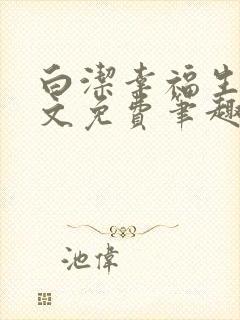 白洁幸福生活全文免费笔趣阁阅读