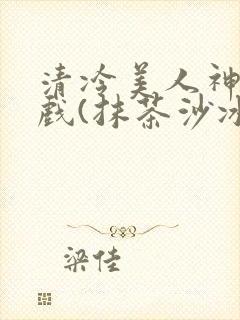 清冷美人神奇游戏(抹茶沙冰)