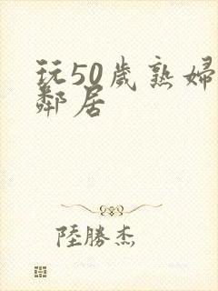 玩50岁熟妇女邻居