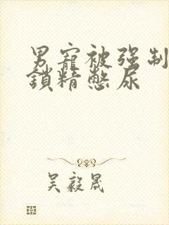 男宠被强制灌水锁精憋尿