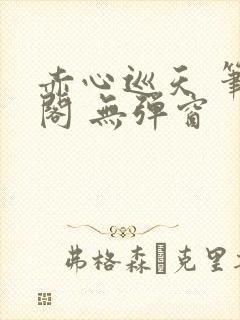 赤心巡天 笔趣阁 无弹窗