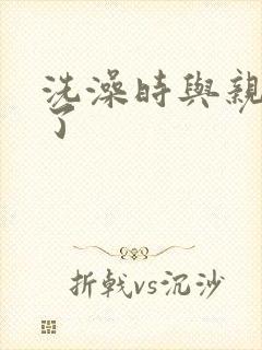 洗澡时与亲女伦了