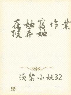 在她写作业的时候弄她