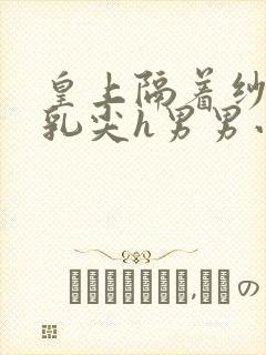 皇上隔着纱衣含乳尖h男男小说