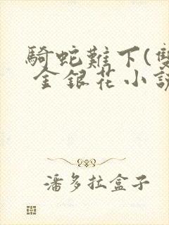 骑蛇难下(双) 金银花小说免费阅读