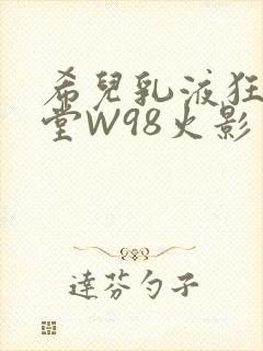 希儿乳液狂飙天堂W98火影