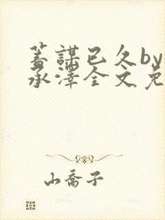 蓄谋已久by魏承泽全文免费笔趣阁