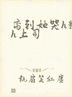 脔到她哭h粗话h上司