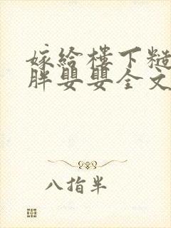 嫁给楼下糙汉后胖婴婴全文免费阅读