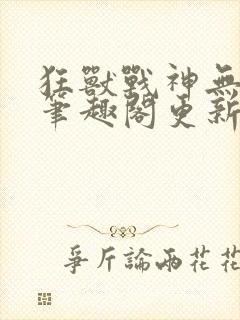 狂兽战神无弹窗笔趣阁更新