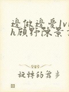 边做边爱1v1h顾野陈景书