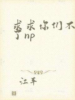 求求你们不要做了np
