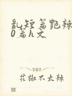 乱短篇艳辣500篇h文