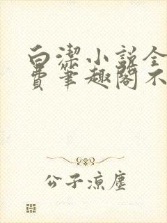 白洁小说全文免费笔趣阁不知所措