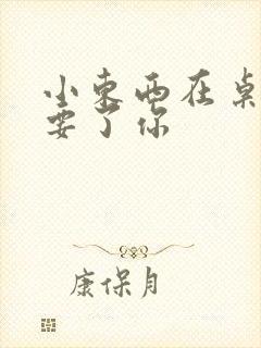 小东西在桌子上要了你