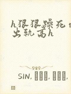 h狠狠躁死你h出轨高h