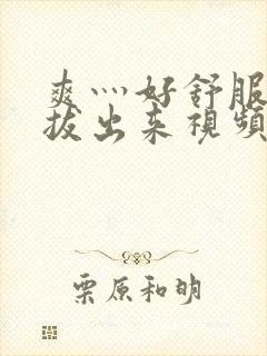 爽灬好舒服灬别拔出来视频人