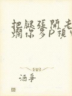 把腿张开老子臊烂你多P视频软件