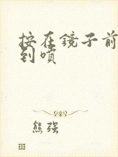 按在镜子前窗c到喷封面