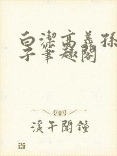 白洁高义孙倩东子笔趣阁