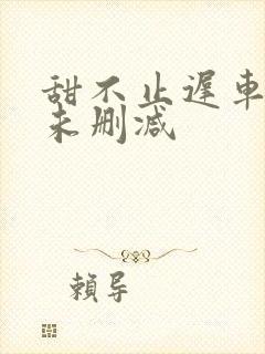 甜不止迟车浴室未删减