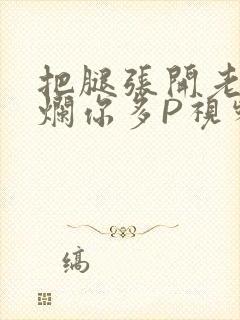 把腿张开老子臊烂你多P视频软件