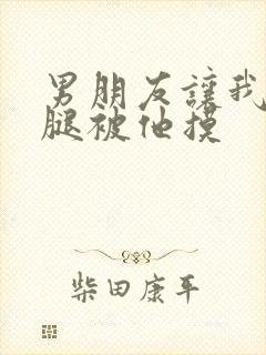 男朋友让我打开腿被他摸