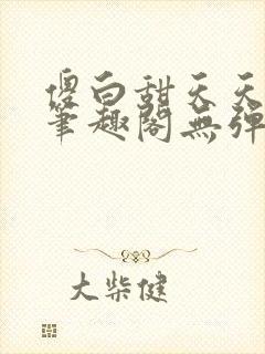 傻白甜天天挨 笔趣阁无弹窗