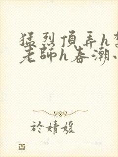 猛烈顶弄h禁欲老师h春潮小说