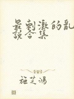 最刺激的乱惀小说合集