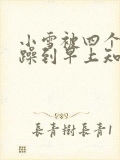 小雪被四个男人躁到早上知乎