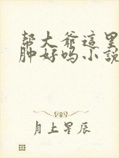 帮大爷这里消消肿好吗小说封面