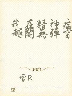 我在精神病院笔趣阁无弹窗