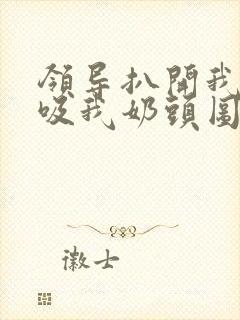 领导扒开我奶罩吸我奶头图片