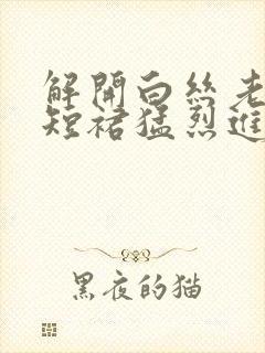 解开白丝老师的短裙猛烈进入封面