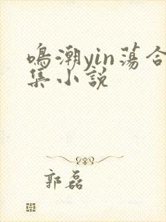 鸣潮yin荡合集小说