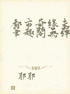 都市奇缘未删节笔趣阁无弹窗