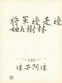 将军边走边挺进她h树林