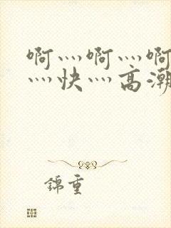 啊灬啊灬啊灬啊灬快灬高潮了