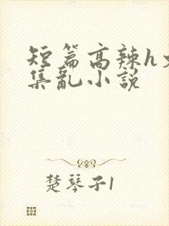 短篇高辣h文合集乱小说