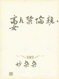 高h禁伦亲小幺女