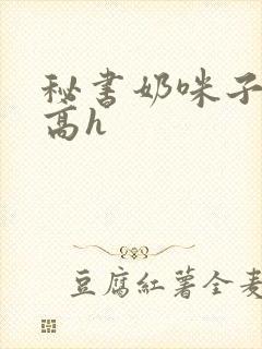 秘书奶咪子真大高h